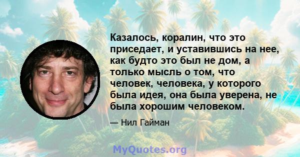 Казалось, коралин, что это приседает, и уставившись на нее, как будто это был не дом, а только мысль о том, что человек, человека, у которого была идея, она была уверена, не была хорошим человеком.