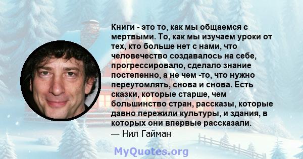 Книги - это то, как мы общаемся с мертвыми. То, как мы изучаем уроки от тех, кто больше нет с нами, что человечество создавалось на себе, прогрессировало, сделало знание постепенно, а не чем -то, что нужно переутомлять, 