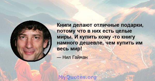 Книги делают отличные подарки, потому что в них есть целые миры. И купить кому -то книгу намного дешевле, чем купить им весь мир!