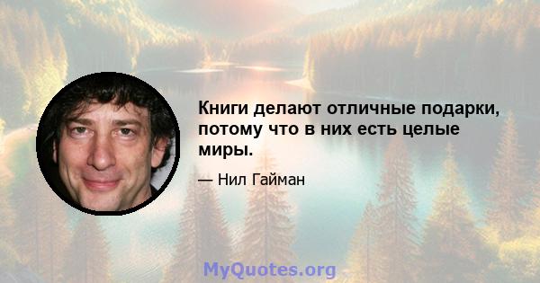 Книги делают отличные подарки, потому что в них есть целые миры.