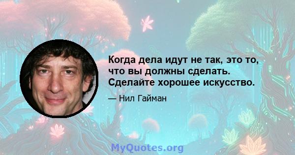 Когда дела идут не так, это то, что вы должны сделать. Сделайте хорошее искусство.