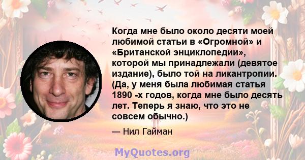 Когда мне было около десяти моей любимой статьи в «Огромной» и «Британской энциклопедии», которой мы принадлежали (девятое издание), было той на ликантропии. (Да, у меня была любимая статья 1890 -х годов, когда мне было 