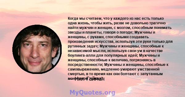 Когда мы считаем, что у каждого из нас есть только одна жизнь, чтобы жить, разве не довольно трагично найти мужчин и женщин, с мозгом, способным понимать звезды и планеты, говоря о погоде; Мужчины и женщины, с руками,