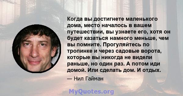 Когда вы достигнете маленького дома, место началось в вашем путешествии, вы узнаете его, хотя он будет казаться намного меньше, чем вы помните. Прогуляйтесь по тропинке и через садовые ворота, которые вы никогда не