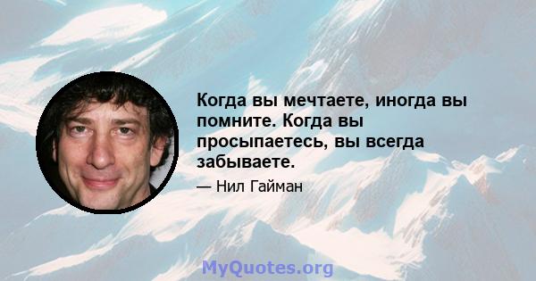 Когда вы мечтаете, иногда вы помните. Когда вы просыпаетесь, вы всегда забываете.