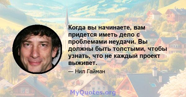 Когда вы начинаете, вам придется иметь дело с проблемами неудачи. Вы должны быть толстыми, чтобы узнать, что не каждый проект выживет.