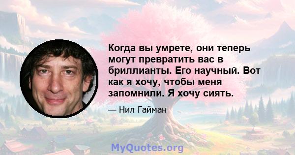 Когда вы умрете, они теперь могут превратить вас в бриллианты. Его научный. Вот как я хочу, чтобы меня запомнили. Я хочу сиять.