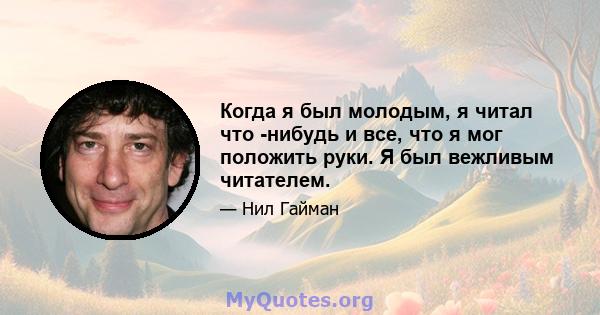 Когда я был молодым, я читал что -нибудь и все, что я мог положить руки. Я был вежливым читателем.