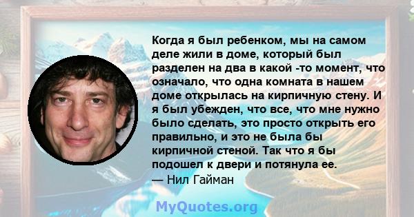 Когда я был ребенком, мы на самом деле жили в доме, который был разделен на два в какой -то момент, что означало, что одна комната в нашем доме открылась на кирпичную стену. И я был убежден, что все, что мне нужно было