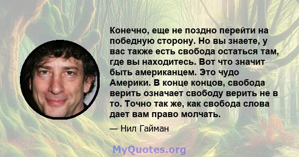 Конечно, еще не поздно перейти на победную сторону. Но вы знаете, у вас также есть свобода остаться там, где вы находитесь. Вот что значит быть американцем. Это чудо Америки. В конце концов, свобода верить означает