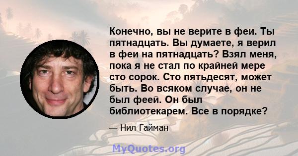 Конечно, вы не верите в феи. Ты пятнадцать. Вы думаете, я верил в феи на пятнадцать? Взял меня, пока я не стал по крайней мере сто сорок. Сто пятьдесят, может быть. Во всяком случае, он не был феей. Он был