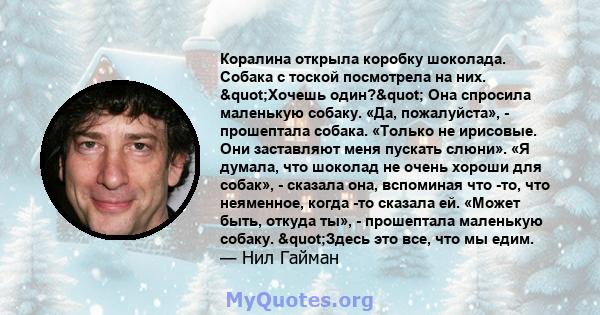 Коралина открыла коробку шоколада. Собака с тоской посмотрела на них. "Хочешь один?" Она спросила маленькую собаку. «Да, пожалуйста», - прошептала собака. «Только не ирисовые. Они заставляют меня пускать