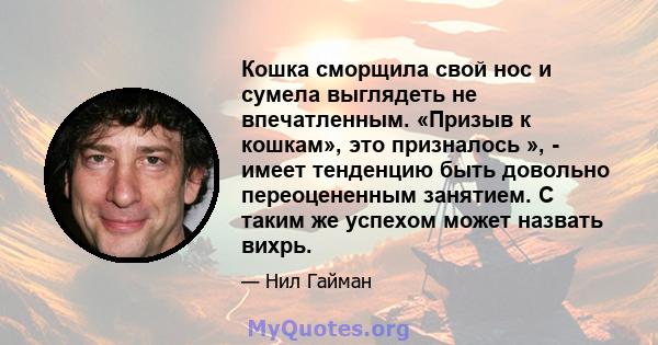 Кошка сморщила свой нос и сумела выглядеть не впечатленным. «Призыв к кошкам», это призналось », - имеет тенденцию быть довольно переоцененным занятием. С таким же успехом может назвать вихрь.