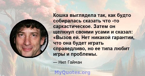 Кошка выглядела так, как будто собиралась сказать что -то саркастическое. Затем он щелкнул своими усами и сказал: «Вызов ей. Нет никакой гарантии, что она будет играть справедливо, но ее типа любит игры и проблемы.