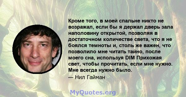 Кроме того, в моей спальне никто не возражал, если бы я держал дверь зала наполовину открытой, позволяя в достаточном количестве света, что я не боялся темноты и, столь же важен, что позволило мне читать тайно, после