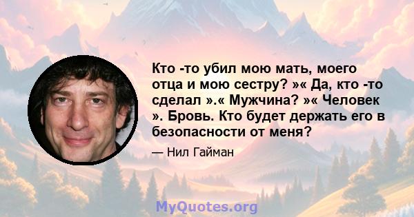 Кто -то убил мою мать, моего отца и мою сестру? »« Да, кто -то сделал ».« Мужчина? »« Человек ». Бровь. Кто будет держать его в безопасности от меня?