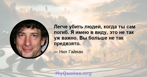 Легче убить людей, когда ты сам погиб. Я имею в виду, это не так уж важно. Вы больше не так предвзято.