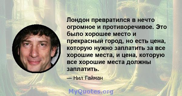 Лондон превратился в нечто огромное и противоречивое. Это было хорошее место и прекрасный город, но есть цена, которую нужно заплатить за все хорошие места, и цена, которую все хорошие места должны заплатить.