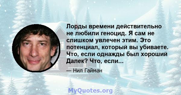 Лорды времени действительно не любили геноцид. Я сам не слишком увлечен этим. Это потенциал, который вы убиваете. Что, если однажды был хороший Далек? Что, если...