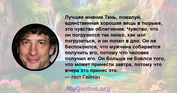 Лучшее мнение Тень, пожалуй, единственная хорошая вещь в тюрьме, это чувство облегчения. Чувство, что он погрузился так низко, как мог погрузиться, и он попал в дно. Он не беспокоился, что мужчина собирается получить