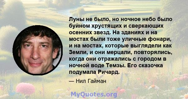 Луны не было, но ночное небо было буйном хрустящих и сверкающих осенних звезд. На зданиях и на мостах были тоже уличные фонари, и на мостах, которые выглядели как Земли, и они мерцали, повторялись, когда они отражались