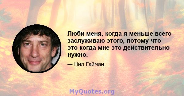 Люби меня, когда я меньше всего заслуживаю этого, потому что это когда мне это действительно нужно.