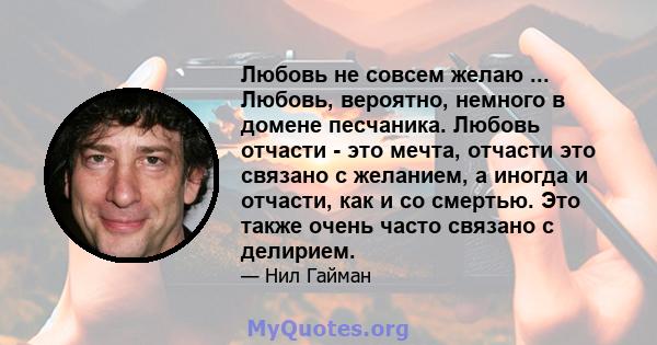 Любовь не совсем желаю ... Любовь, вероятно, немного в домене песчаника. Любовь отчасти - это мечта, отчасти это связано с желанием, а иногда и отчасти, как и со смертью. Это также очень часто связано с делирием.