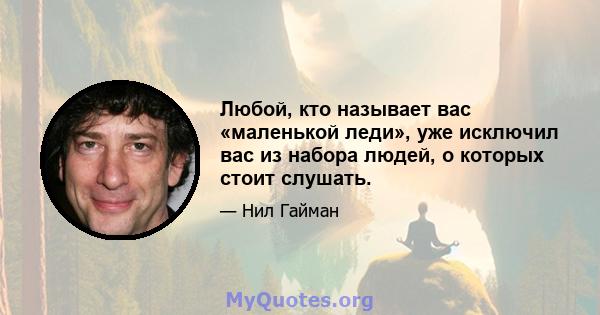 Любой, кто называет вас «маленькой леди», уже исключил вас из набора людей, о которых стоит слушать.