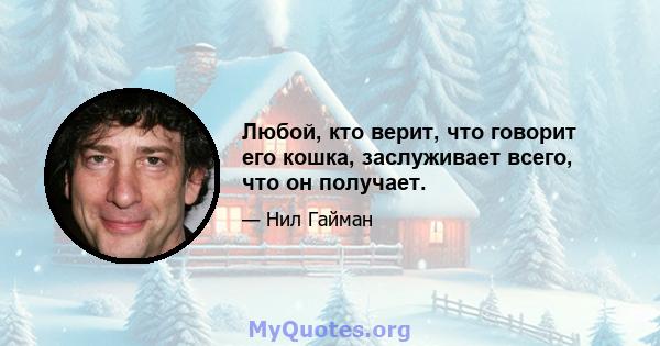 Любой, кто верит, что говорит его кошка, заслуживает всего, что он получает.