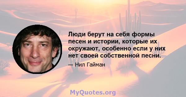 Люди берут на себя формы песен и истории, которые их окружают, особенно если у них нет своей собственной песни.