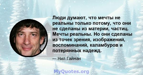 Люди думают, что мечты не реальны только потому, что они не сделаны из материи, частиц. Мечты реальны. Но они сделаны из точек зрения, изображений, воспоминаний, каламбуров и потерянных надежд.