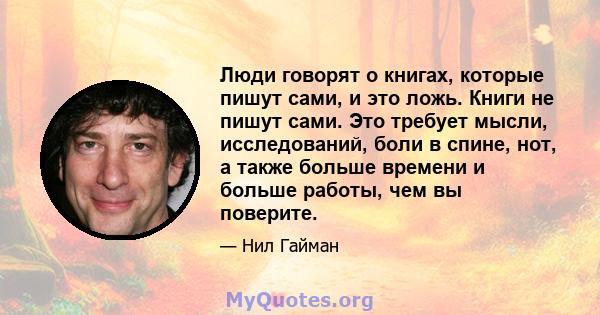 Люди говорят о книгах, которые пишут сами, и это ложь. Книги не пишут сами. Это требует мысли, исследований, боли в спине, нот, а также больше времени и больше работы, чем вы поверите.