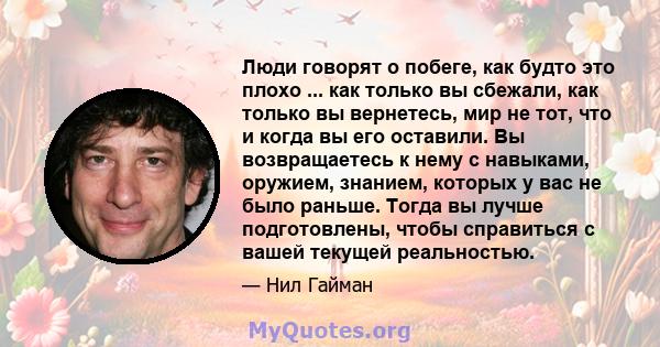 Люди говорят о побеге, как будто это плохо ... как только вы сбежали, как только вы вернетесь, мир не тот, что и когда вы его оставили. Вы возвращаетесь к нему с навыками, оружием, знанием, которых у вас не было раньше. 