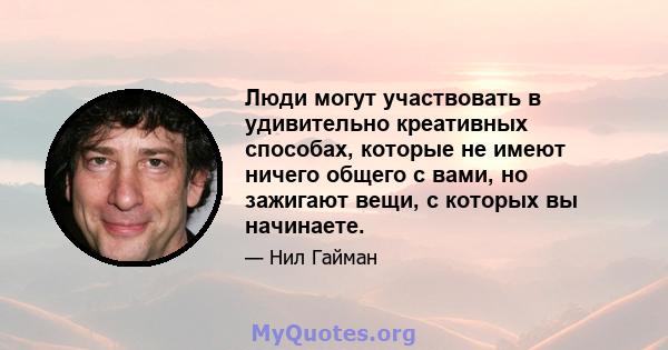 Люди могут участвовать в удивительно креативных способах, которые не имеют ничего общего с вами, но зажигают вещи, с которых вы начинаете.