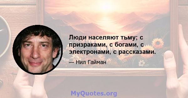 Люди населяют тьму; с призраками, с богами, с электронами, с рассказами.