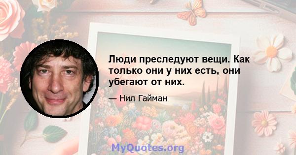 Люди преследуют вещи. Как только они у них есть, они убегают от них.