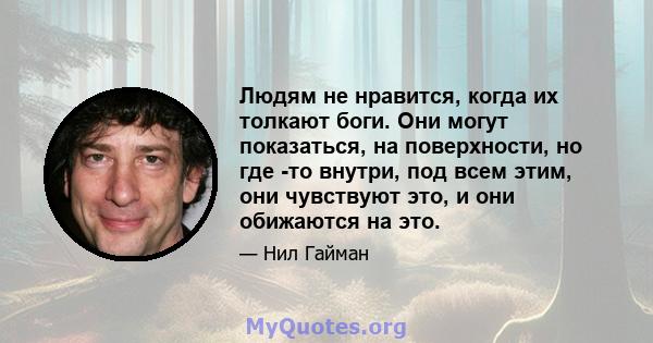 Людям не нравится, когда их толкают боги. Они могут показаться, на поверхности, но где -то внутри, под всем этим, они чувствуют это, и они обижаются на это.