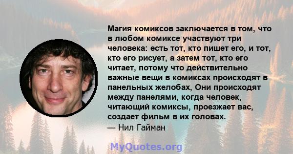 Магия комиксов заключается в том, что в любом комиксе участвуют три человека: есть тот, кто пишет его, и тот, кто его рисует, а затем тот, кто его читает, потому что действительно важные вещи в комиксах происходят в