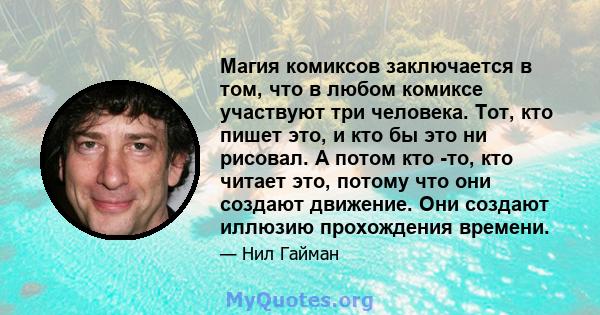 Магия комиксов заключается в том, что в любом комиксе участвуют три человека. Тот, кто пишет это, и кто бы это ни рисовал. А потом кто -то, кто читает это, потому что они создают движение. Они создают иллюзию