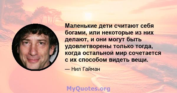 Маленькие дети считают себя богами, или некоторые из них делают, и они могут быть удовлетворены только тогда, когда остальной мир сочетается с их способом видеть вещи.