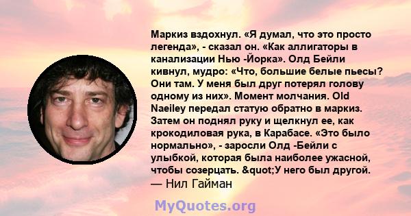 Маркиз вздохнул. «Я думал, что это просто легенда», - сказал он. «Как аллигаторы в канализации Нью -Йорка». Олд Бейли кивнул, мудро: «Что, большие белые пьесы? Они там. У меня был друг потерял голову одному из них».