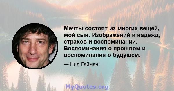 Мечты состоят из многих вещей, мой сын. Изображений и надежд, страхов и воспоминаний. Воспоминания о прошлом и воспоминания о будущем.