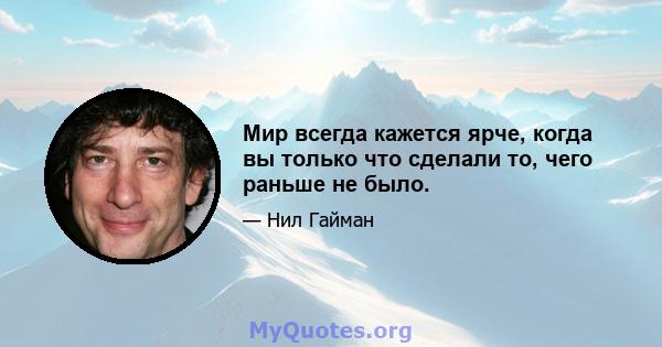 Мир всегда кажется ярче, когда вы только что сделали то, чего раньше не было.