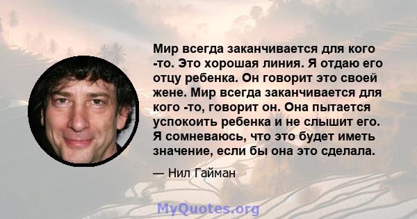 Мир всегда заканчивается для кого -то. Это хорошая линия. Я отдаю его отцу ребенка. Он говорит это своей жене. Мир всегда заканчивается для кого -то, говорит он. Она пытается успокоить ребенка и не слышит его. Я