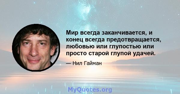 Мир всегда заканчивается, и конец всегда предотвращается, любовью или глупостью или просто старой глупой удачей.