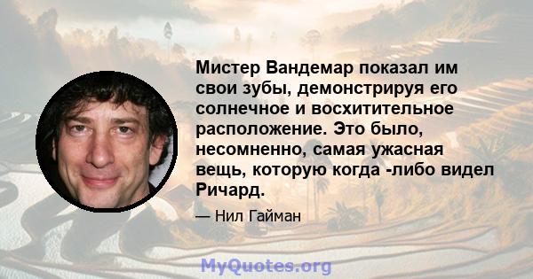 Мистер Вандемар показал им свои зубы, демонстрируя его солнечное и восхитительное расположение. Это было, несомненно, самая ужасная вещь, которую когда -либо видел Ричард.