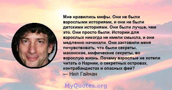 Мне нравились мифы. Они не были взрослыми историями, и они не были детскими историями. Они были лучше, чем это. Они просто были. Истории для взрослых никогда не имели смысла, и они медленно начинали. Они заставили меня