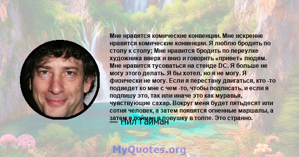 Мне нравятся комические конвенции. Мне искренне нравятся комические конвенции. Я люблю бродить по столу к столу; Мне нравится бродить по переулке художника вверх и вниз и говорить «привет» людям. Мне нравится тусоваться 