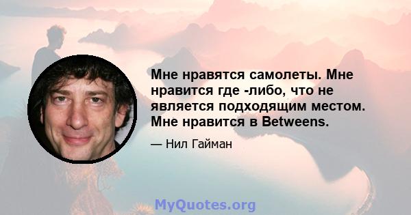 Мне нравятся самолеты. Мне нравится где -либо, что не является подходящим местом. Мне нравится в Betweens.