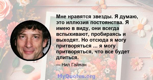 Мне нравятся звезды. Я думаю, это иллюзия постоянства. Я имею в виду, они всегда вспыхивают, пробираясь и выходят. Но отсюда я могу притворяться ... я могу притворяться, что все будет длиться.